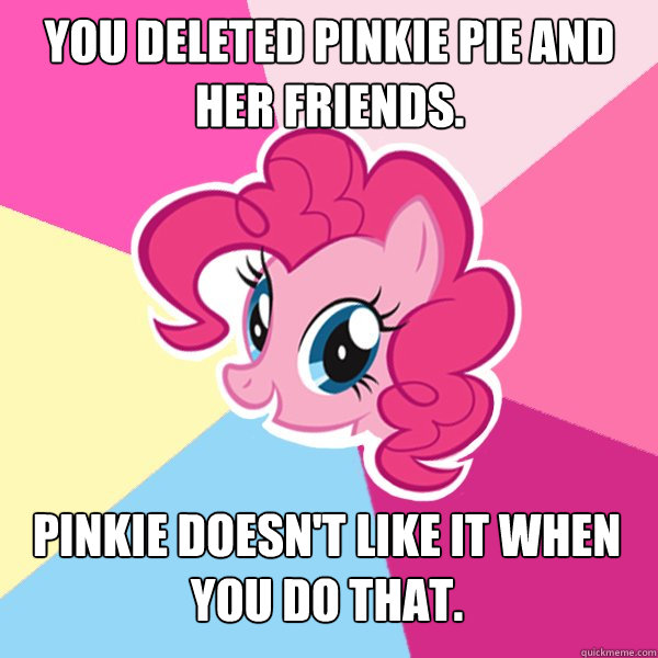 You deleted pinkie pie and her friends. Pinkie doesn't like it when you do that. - You deleted pinkie pie and her friends. Pinkie doesn't like it when you do that.  Pinkie Pie