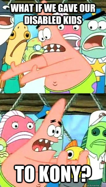 What if we gave our disabled kids to kony?  Push it somewhere else Patrick
