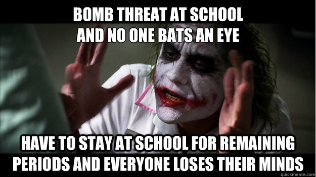Bomb threat at school 
and no one bats an eye Have to stay at school for remaining periods and everyone loses their minds  Joker Mind Loss