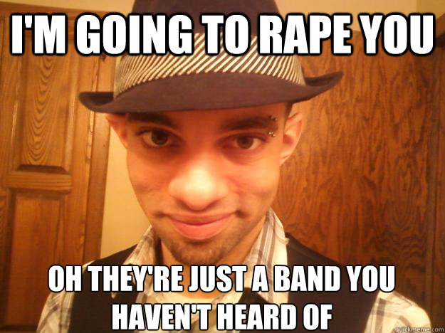 i'm going to rape you oh they're just a band you haven't heard of - i'm going to rape you oh they're just a band you haven't heard of  Creepy Fedora Hipster