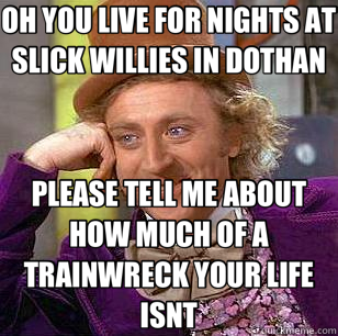 OH YOU LIVE FOR NIGHTS AT SLICK WILLIES IN DOTHAN PLEASE TELL ME ABOUT HOW MUCH OF A TRAINWRECK YOUR LIFE ISNT  Condescending Wonka