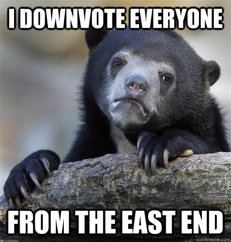 I DOWNVOTE EVERYONE FROM THE EAST END - I DOWNVOTE EVERYONE FROM THE EAST END  confessionbear