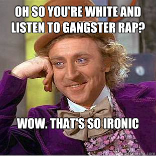 oh so you're white and listen to gangster rap? wow. that's so ironic  Condescending Wonka