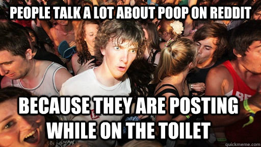 People talk a lot about poop on Reddit because they are posting while on the toilet  Sudden Clarity Clarence