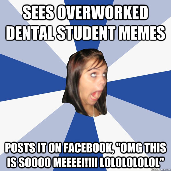 SEES OVERWORKED DENTAL STUDENT MEMES posts it on Facebook, 