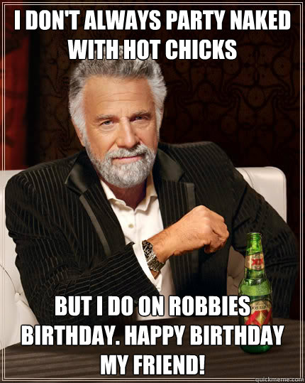 I don't always party naked with hot chicks But I do on Robbies birthday. happy birthday my friend!   Dos Equis man