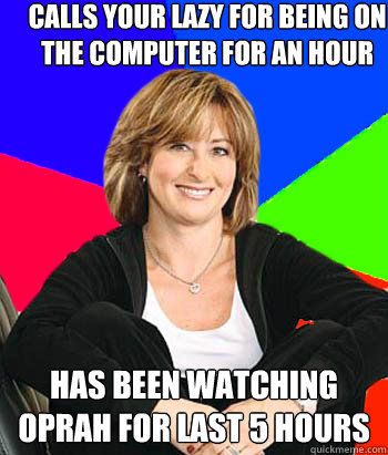 calls your lazy for being on the computer for an hour has been watching oprah for last 5 hours  Sheltering Suburban Mom