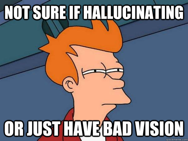 Not sure if hallucinating Or just have bad vision  Futurama Fry