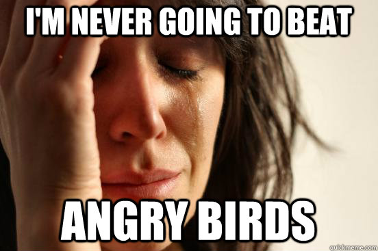 I'm never going to beat angry birds  First World Problems