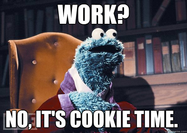 Work? No, it's cookie time.  Cookie Monster
