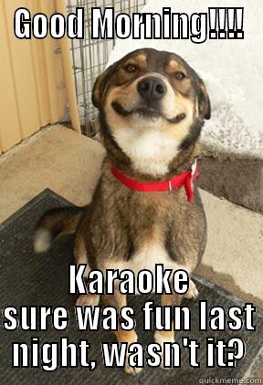 GOOD MORNING!!!! KARAOKE SURE WAS FUN LAST NIGHT, WASN'T IT? Good Dog Greg