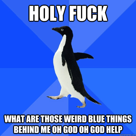 HOLY FUCK WHAT ARE THOSE WEIRD BLUE THINGS BEHIND ME OH GOD OH GOD HELP  Socially Awkward Penguin