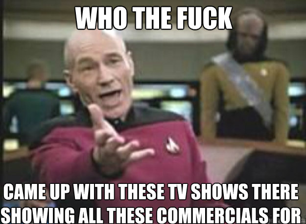 who the fuck Came up with these tv shows there showing all these commercials for  What the Fuck