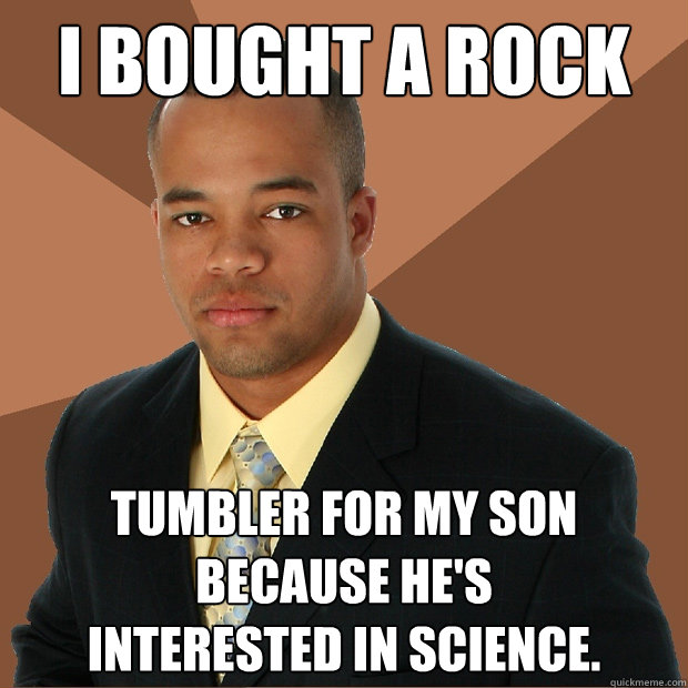 I bought a rock tumbler for my son because he's
interested in science.  Successful Black Man