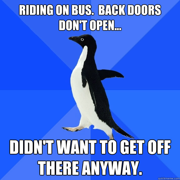 riding on bus.  Back doors don't open... didn't want to get off there anyway.  Socially Awkward Penguin