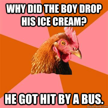 Why did the Boy Drop His Ice cream? He got hit by a bus.  Anti-Joke Chicken