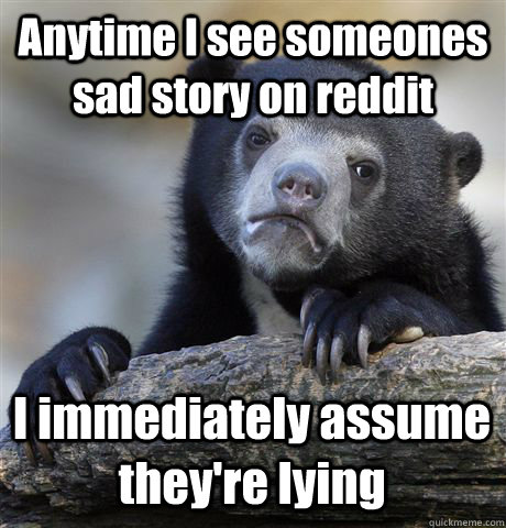 Anytime I see someones sad story on reddit I immediately assume they're lying  Confession Bear
