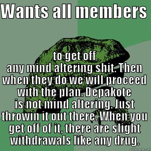 WANTS ALL MEMBERS  TO GET OFF ANY MIND ALTERING SHIT. THEN WHEN THEY DO WE WILL PROCEED WITH THE PLAN. DEPAKOTE IS NOT MIND ALTERING. JUST THROWIN IT OUT THERE. WHEN YOU GET OFF OF IT, THERE ARE SLIGHT WITHDRAWALS LIKE ANY DRUG. Philosoraptor