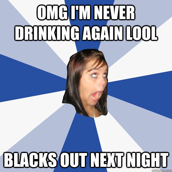 OMG i'm never drinking again lool blacks out next night  Annoying Facebook Girl