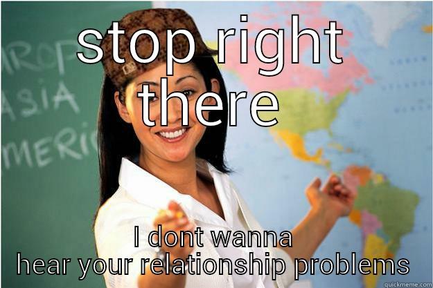 STOP RIGHT THERE I DONT WANNA HEAR YOUR RELATIONSHIP PROBLEMS Scumbag Teacher
