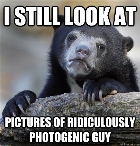 I still look at Pictures of Ridiculously Photogenic Guy  Confession Bear