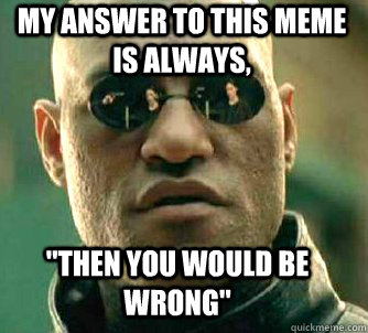 My answer to this meme is always, 