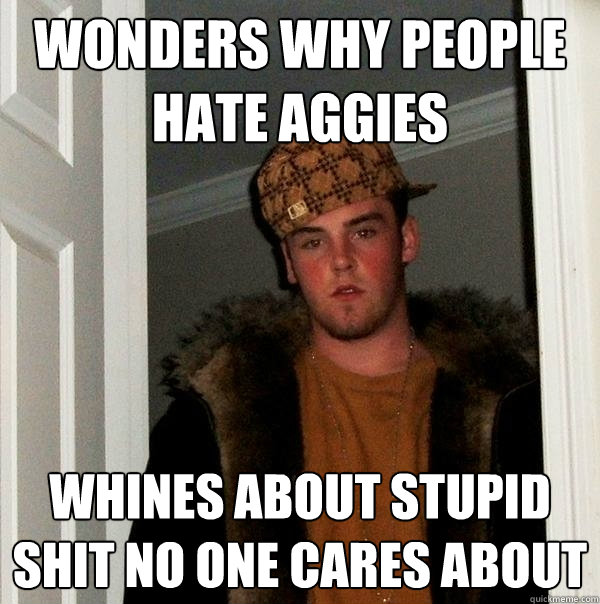 wonders why people hate aggies whines about stupid shit no one cares about  Scumbag Steve