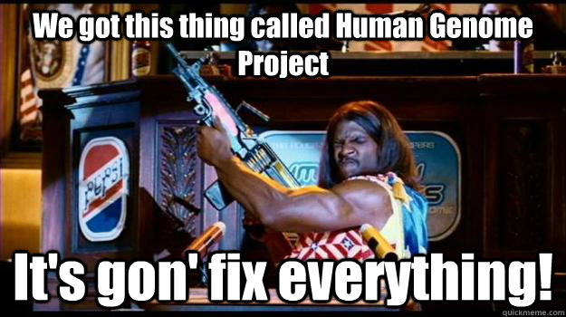 We got this thing called Human Genome Project It's gon' fix everything!  