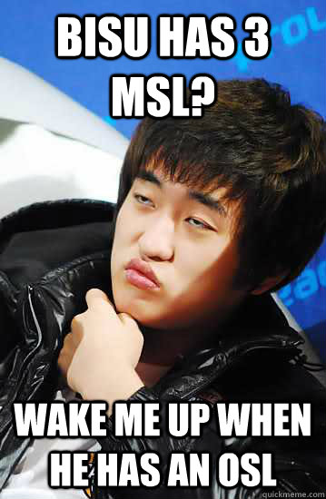 Bisu has 3 MSL? Wake me up when he has an OSL - Bisu has 3 MSL? Wake me up when he has an OSL  Unimpressed Flash