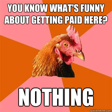 You know what's funny about getting paid here? nothing - You know what's funny about getting paid here? nothing  Anti-Joke Chicken