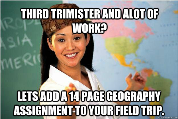 third trimister and alot of work? Lets add a 14 page geography  assignment to your field trip.  Scumbag Teacher