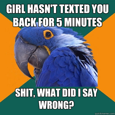 girl hasn't texted you back for 5 minutes shit, what did i say wrong?  Paranoid Parrot