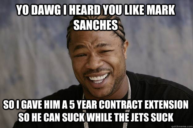 YO DAWG I HEARD you like Mark sanches  so I gave him a 5 year contract extension so he can suck while the jets suck  Xzibit meme