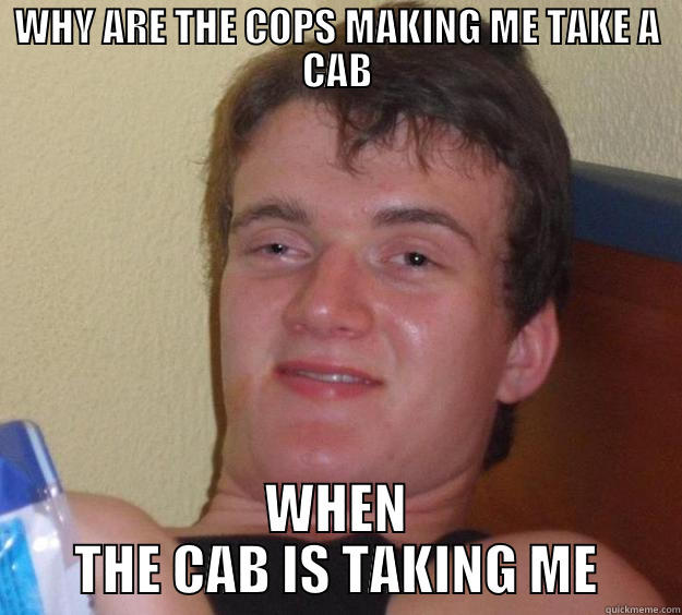 taking a cab - WHY ARE THE COPS MAKING ME TAKE A CAB WHEN THE CAB IS TAKING ME 10 Guy