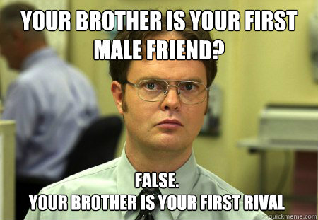 Your brother is your first male friend? false.
your brother is your first rival  Dwight