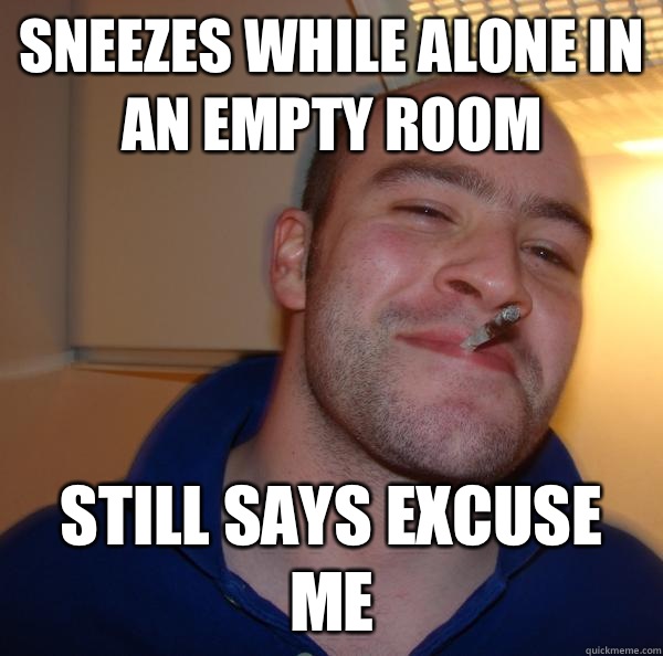 Sneezes while alone in an empty room Still says excuse me - Sneezes while alone in an empty room Still says excuse me  Misc