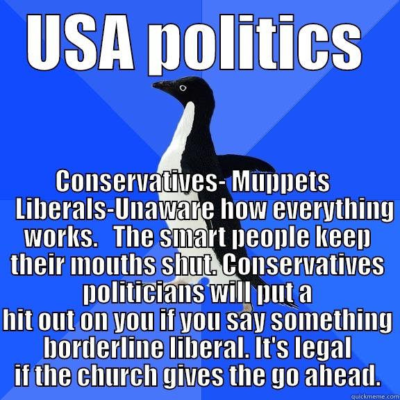 for the record penguin - USA POLITICS CONSERVATIVES- MUPPETS      LIBERALS-UNAWARE HOW EVERYTHING WORKS.   THE SMART PEOPLE KEEP THEIR MOUTHS SHUT. CONSERVATIVES POLITICIANS WILL PUT A HIT OUT ON YOU IF YOU SAY SOMETHING BORDERLINE LIBERAL. IT'S LEGAL IF THE CHURCH GIVES THE GO AHEAD. Socially Awkward Penguin