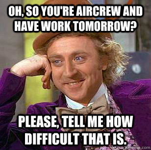 Oh, So you're aircrew and have work tomorrow? please, tell me how difficult that is. - Oh, So you're aircrew and have work tomorrow? please, tell me how difficult that is.  Condescending Wonka