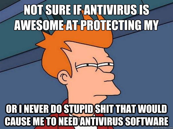 Not sure if antivirus is awesome at protecting my computer Or I never do stupid shit that would cause me to need antivirus software  Futurama Fry