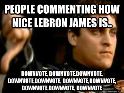 People commenting how nice Lebron James is.. Downvote, Downvote,Downvote, Downvote,Downvote, Downvote,Downvote, Downvote,Downvote, Downvote  Downvoting Roman