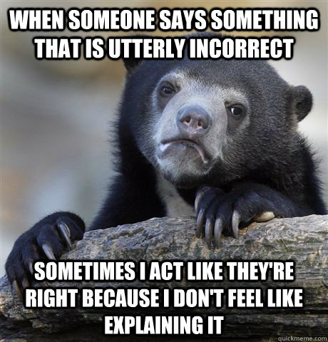 when someone says something that is utterly incorrect sometimes i act like they're right because i don't feel like explaining it - when someone says something that is utterly incorrect sometimes i act like they're right because i don't feel like explaining it  Confession Bear