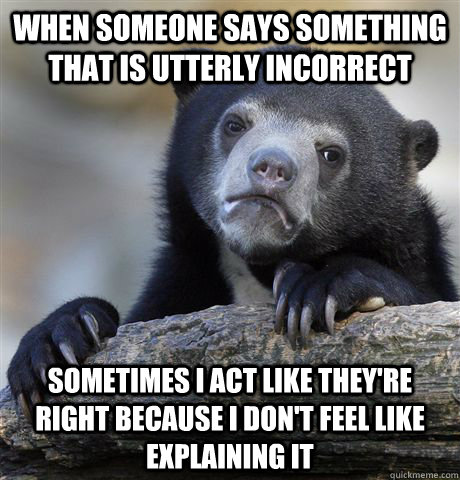 when someone says something that is utterly incorrect sometimes i act like they're right because i don't feel like explaining it  Confession Bear
