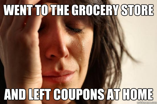 went to the grocery store  and left coupons at home  First World Problems