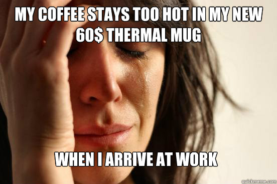My coffee stays too hot in my new 60$ thermal mug when i arrive at work  FirstWorldProblems