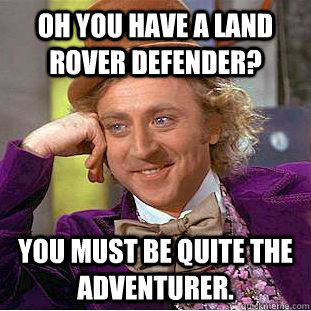 Oh you have a Land Rover Defender? You must be quite the adventurer.  Condescending Wonka