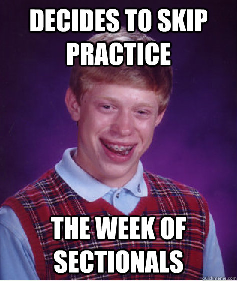DECIDES TO SKIP PRACTICE THE WEEK OF SECTIONALS  Bad Luck Brian