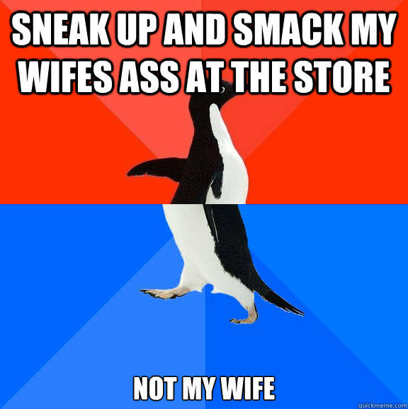 Sneak up and smack my wifes ass at the store not my wife - Sneak up and smack my wifes ass at the store not my wife  Socially Awesome Awkward Penguin