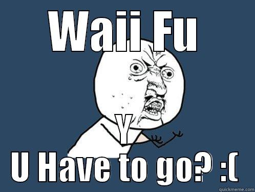 WAII FU Y U HAVE TO GO? :( Y U No