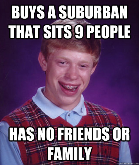 Buys a suburban that sits 9 people has no friends or family  Bad Luck Brian