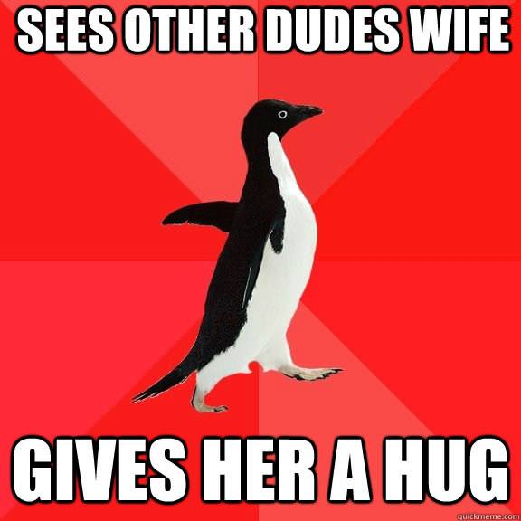 Sees other dudes wife gives her a hug  Socially Awesome Penguin